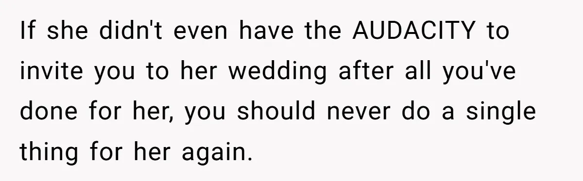 If she didn't even have the AUDACITY to invite you to her wedding after all you've done for her, you should never do a single thing for her again.