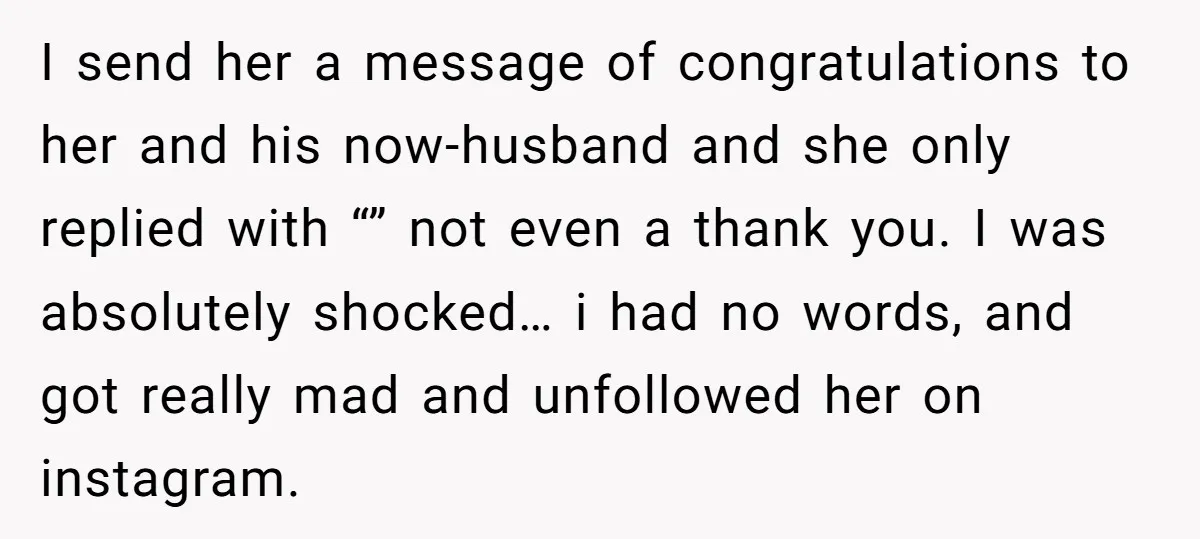 I send her a message of congratulations to her and his now-husband and she only replied with “” not even a thank you. I was absolutely shocked… i had no...