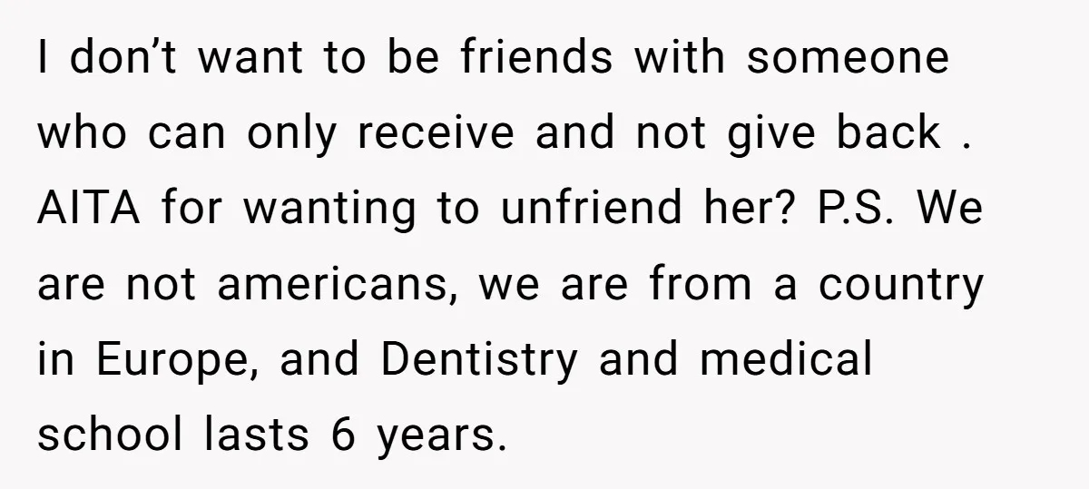 I don’t want to be friends with someone who can only receive and not give back . AITA for wanting to unfriend her? P.S. We are not americans, we are...