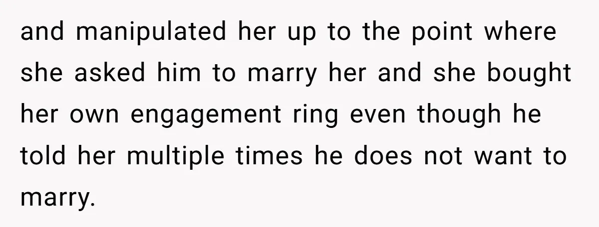 and manipulated her up to the point where she asked him to marry her and she bought her own engagement ring even though he told her multiple times he does...