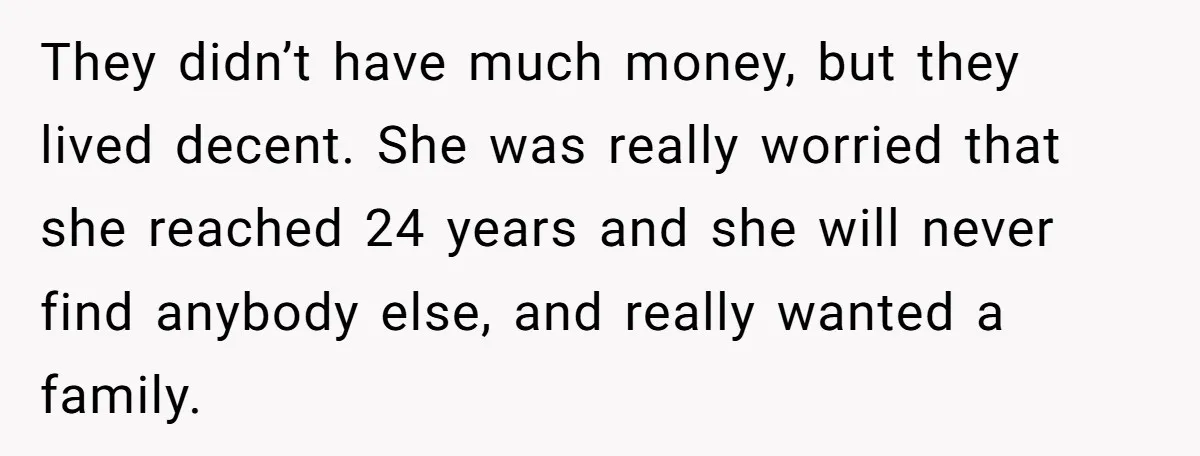 They didn’t have much money, but they lived decent. She was really worried that she reached 24 years and she will never find anybody else, and really wanted a family.
