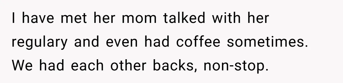 I have met her mom talked with her regulary and even had coffee sometimes. We had each other backs, non-stop.