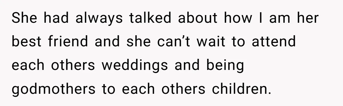 She had always talked about how I am her best friend and she can’t wait to attend each others weddings and being godmothers to each others children.