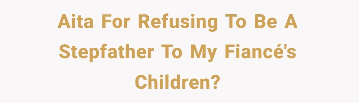 Aita for refusing to be a stepfather to my fiancé's children?