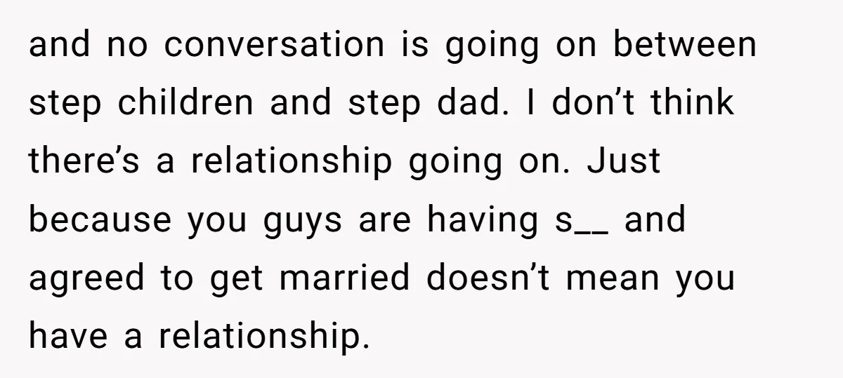 and no conversation is going on between step children and step dad. I don’t think there’s a relationship going on. Just because you guys are having s__ and agreed to...