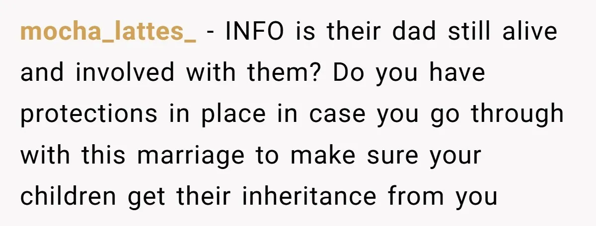 mocha_lattes_ − INFO is their dad still alive and involved with them? Do you have protections in place in case you go through with this marriage to make sure your...