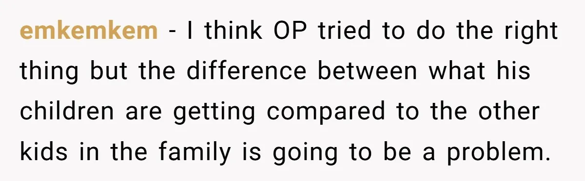 emkemkem − I think OP tried to do the right thing but the difference between what his children are getting compared to the other kids in the family is going...