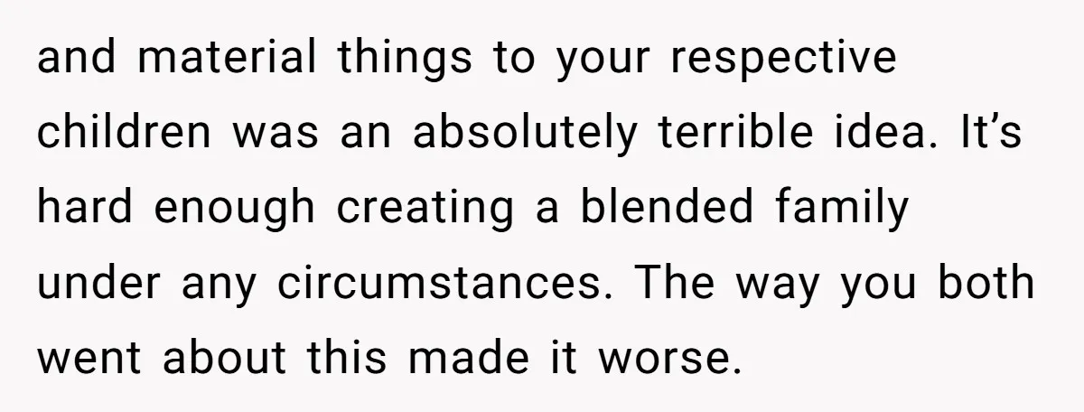 and material things to your respective children was an absolutely terrible idea. It’s hard enough creating a blended family under any circumstances. The way you both went about this made...