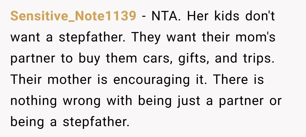 Sensitive_Note1139 − NTA. Her kids don't want a stepfather. They want their mom's partner to buy them cars, gifts, and trips. Their mother is encouraging it. There is nothing wrong...