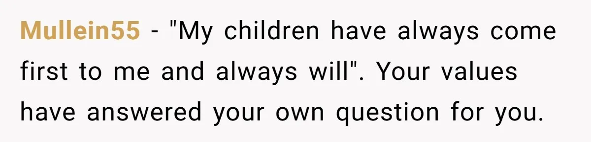 Mullein55 − "My children have always come first to me and always will". Your values have answered your own question for you.