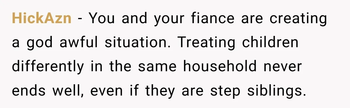 HickAzn − You and your fiance are creating a god awful situation. Treating children differently in the same household never ends well, even if they are step siblings.
