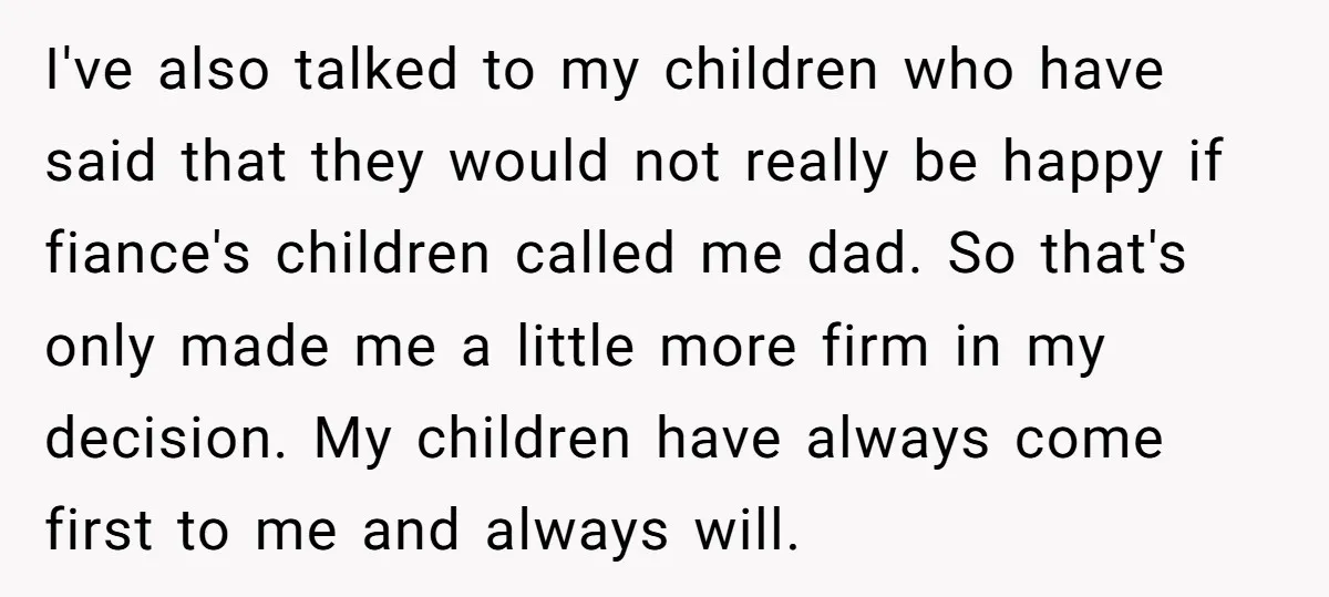 I've also talked to my children who have said that they would not really be happy if fiance's children called me dad. So that's only made me a little more...