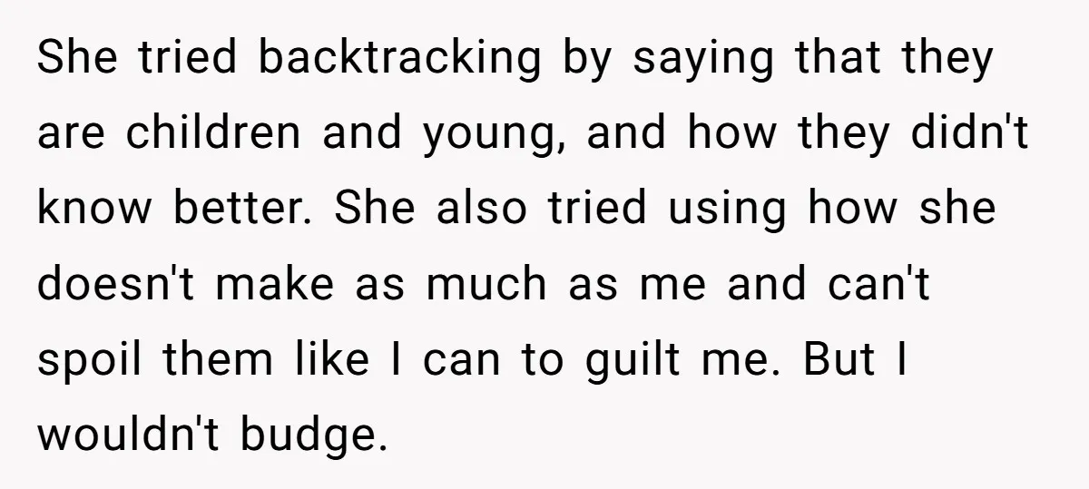 She tried backtracking by saying that they are children and young, and how they didn't know better. She also tried using how she doesn't make as much as me and...