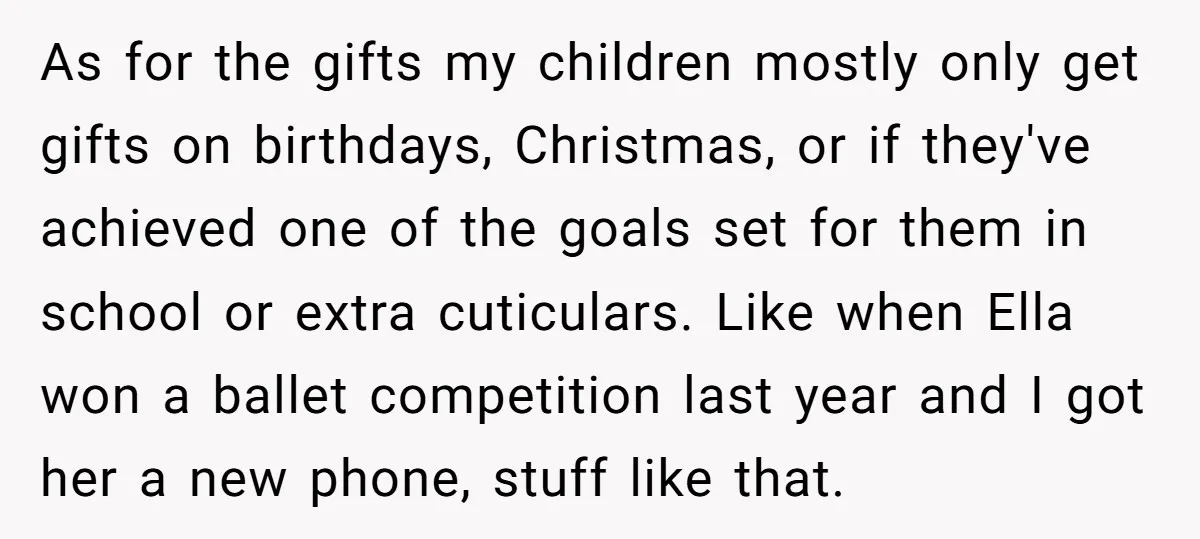 As for the gifts my children mostly only get gifts on birthdays, Christmas, or if they've achieved one of the goals set for them in school or extra cuticulars. Like...