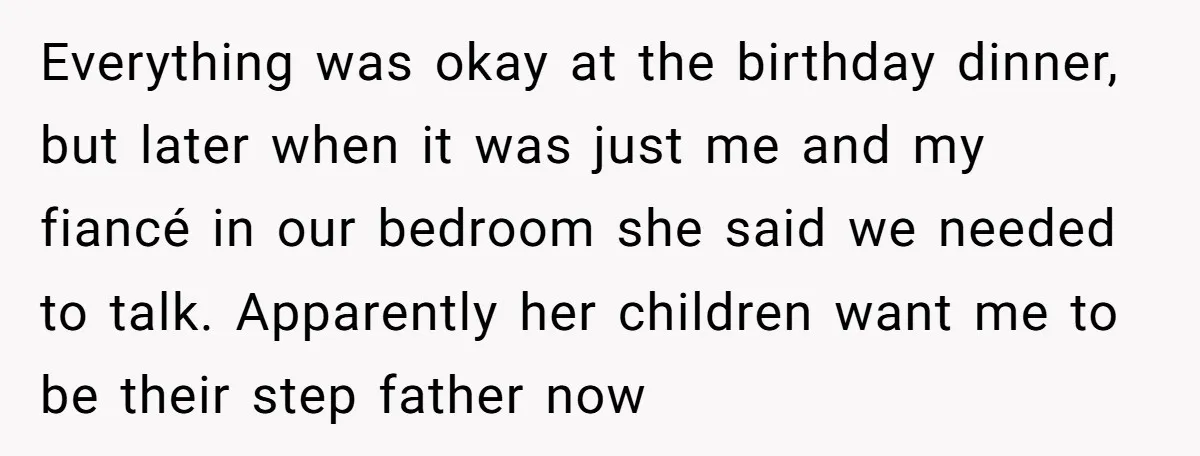 Everything was okay at the birthday dinner, but later when it was just me and my fiancé in our bedroom she said we needed to talk. Apparently her children want...