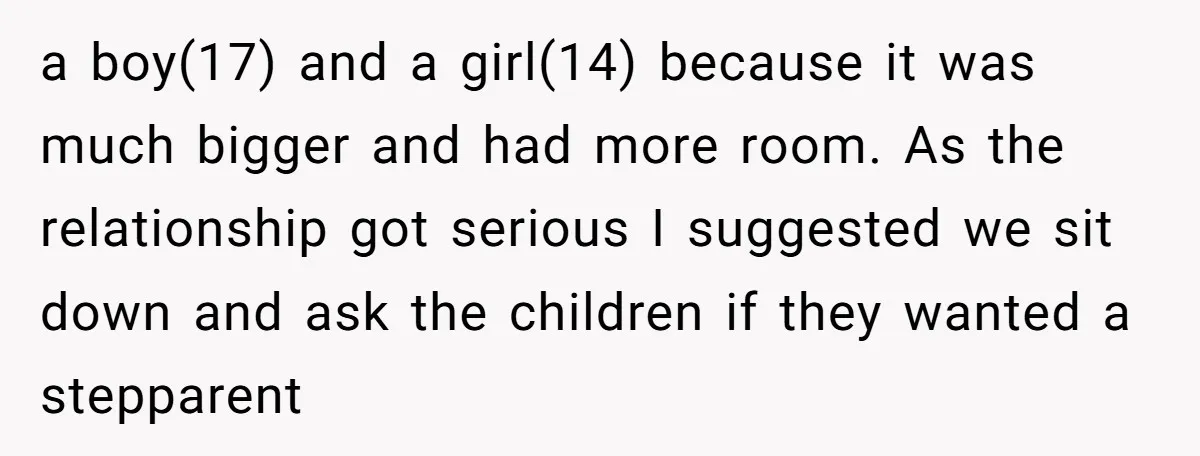 a boy(17) and a girl(14) because it was much bigger and had more room. As the relationship got serious I suggested we sit down and ask the children if they...