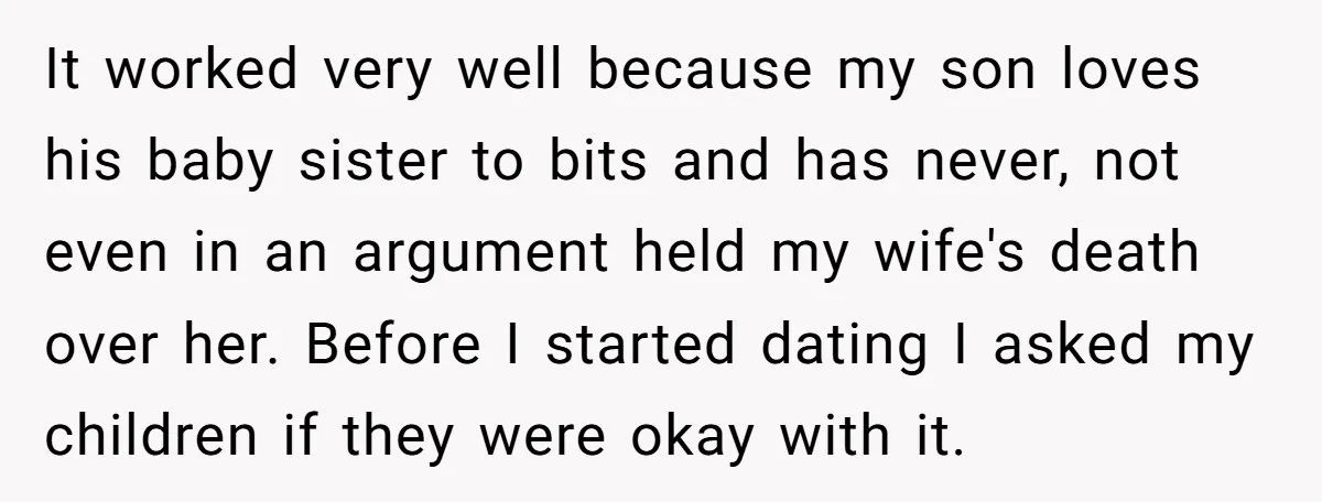 It worked very well because my son loves his baby sister to bits and has never, not even in an argument held my wife's death over her. Before I started...