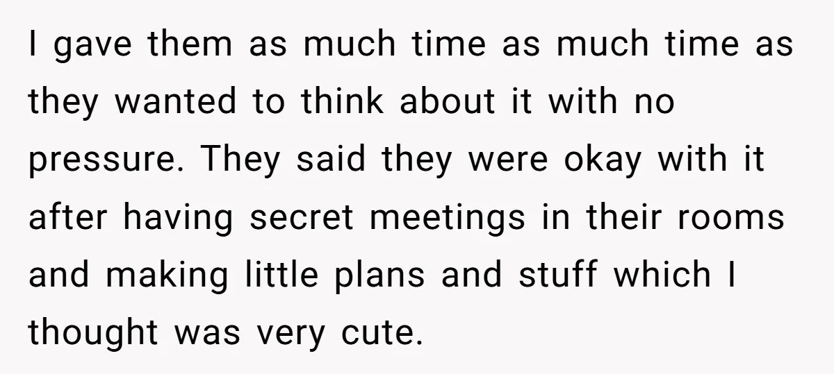 I gave them as much time as much time as they wanted to think about it with no pressure. They said they were okay with it after having secret meetings...