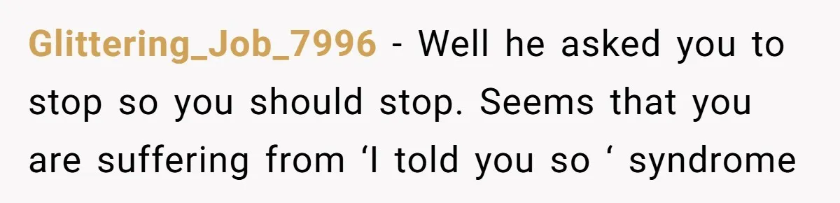 Glittering_Job_7996 − Well he asked you to stop so you should stop. Seems that you are suffering from ‘I told you so ‘ syndrome