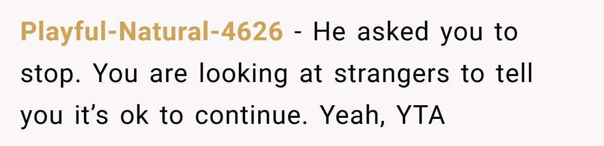 Playful-Natural-4626 − He asked you to stop. You are looking at strangers to tell you it’s ok to continue. Yeah, YTA