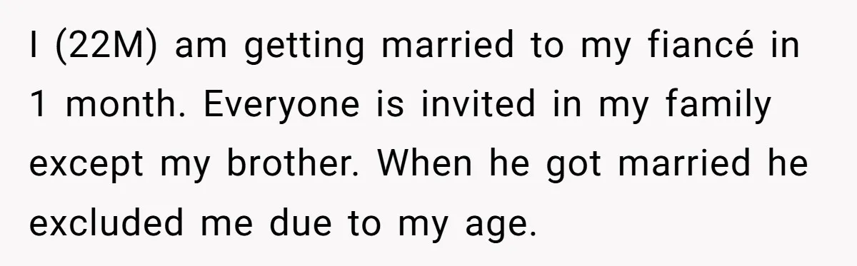 I (22M) am getting married to my fiancé in 1 month. Everyone is invited in my family except my brother. When he got married he excluded me due to my...