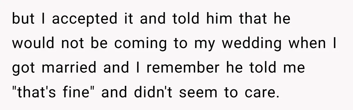 but I accepted it and told him that he would not be coming to my wedding when I got married and I remember he told me "that's fine" and didn't...