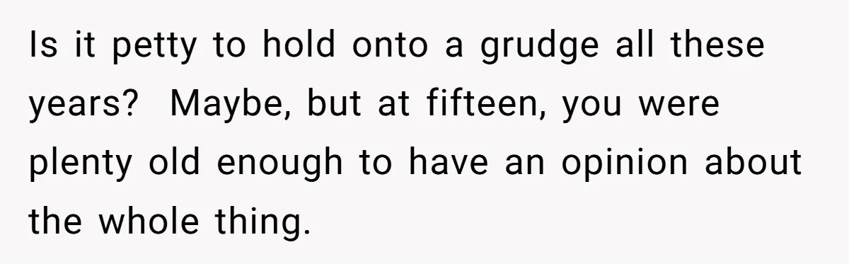 Is it petty to hold onto a grudge all these years?  Maybe, but at fifteen, you were plenty old enough to have an opinion about the whole thing.