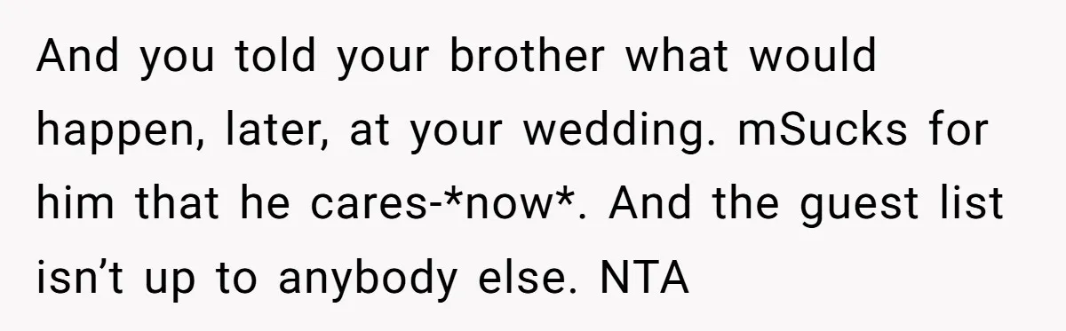 And you told your brother what would happen, later, at your wedding. mSucks for him that he cares-*now*. And the guest list isn’t up to anybody else. NTA