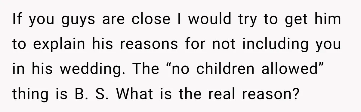If you guys are close I would try to get him to explain his reasons for not including you in his wedding. The “no children allowed” thing is B. S....