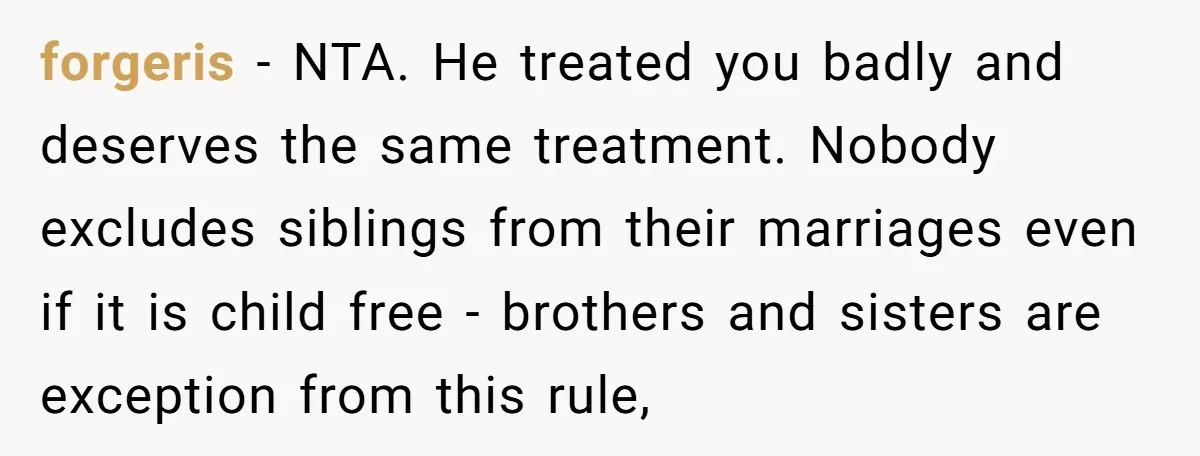 forgeris − NTA. He treated you badly and deserves the same treatment. Nobody excludes siblings from their marriages even if it is child free - brothers and sisters are exception...