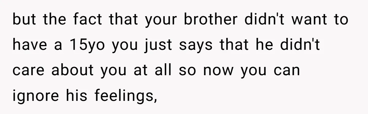 but the fact that your brother didn't want to have a 15yo you just says that he didn't care about you at all so now you can ignore his feelings,