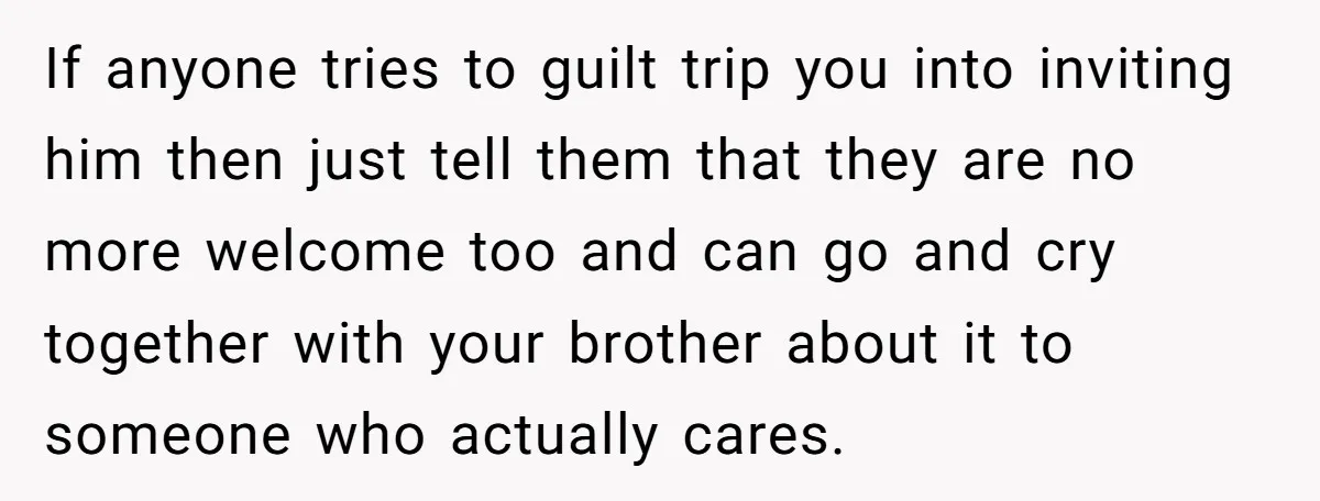 If anyone tries to guilt trip you into inviting him then just tell them that they are no more welcome too and can go and cry together with your brother...