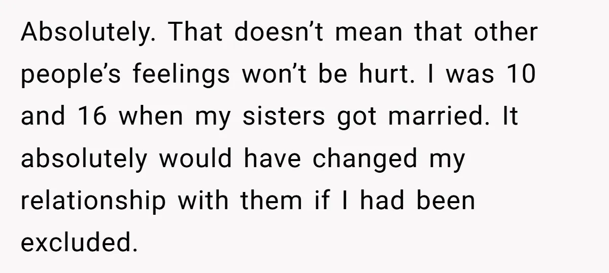 Absolutely. That doesn’t mean that other people’s feelings won’t be hurt. I was 10 and 16 when my sisters got married. It absolutely would have changed my relationship with them...
