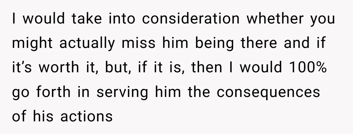 I would take into consideration whether you might actually miss him being there and if it’s worth it, but, if it is, then I would 100% go forth in serving...