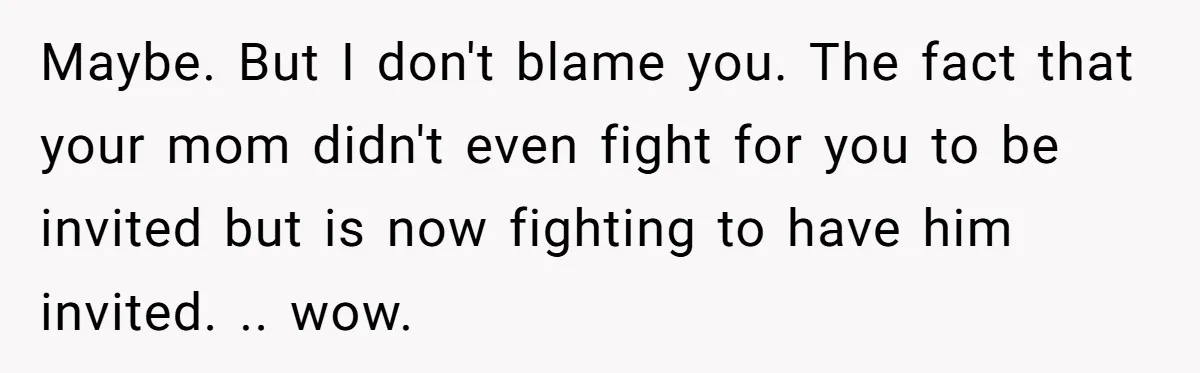 Maybe. But I don't blame you. The fact that your mom didn't even fight for you to be invited but is now fighting to have him invited. .. wow.
