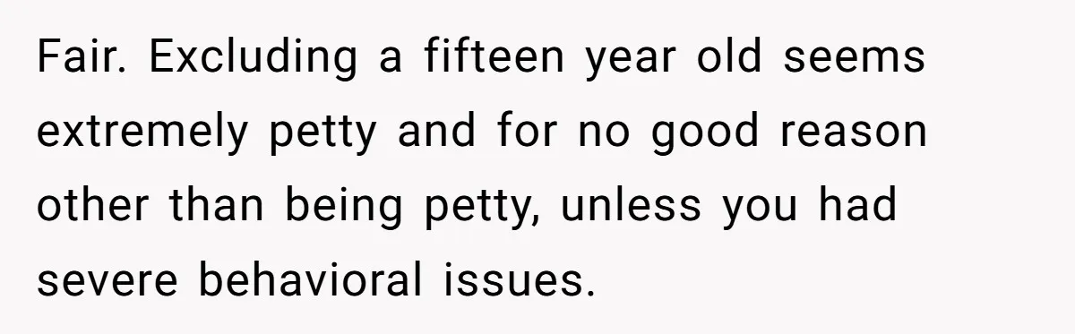Fair. Excluding a fifteen year old seems extremely petty and for no good reason other than being petty, unless you had severe behavioral issues.