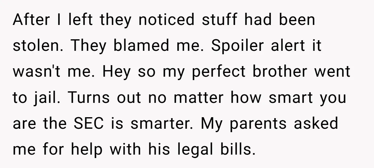 After I left they noticed stuff had been stolen. They blamed me. Spoiler alert it wasn't me. Hey so my perfect brother went to jail. Turns out no matter how...