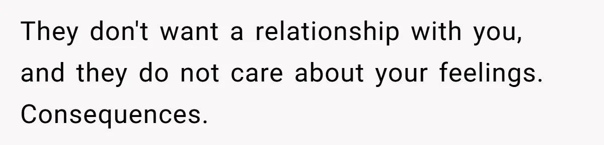They don't want a relationship with you, and they do not care about your feelings. Consequences.