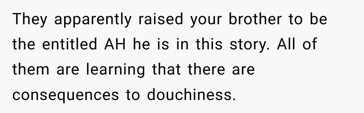 They apparently raised your brother to be the entitled AH he is in this story. All of them are learning that there are consequences to douchiness.