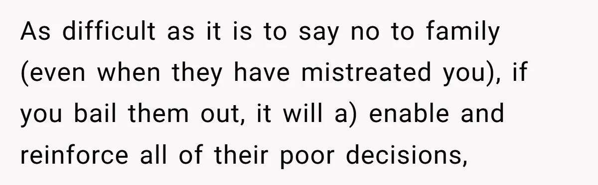 As difficult as it is to say no to family (even when they have mistreated you), if you bail them out, it will a) enable and reinforce all of their...