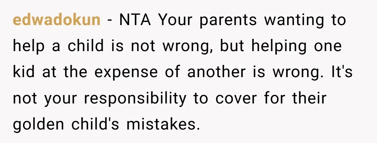 edwadokun − NTA Your parents wanting to help a child is not wrong, but helping one kid at the expense of another is wrong. It's not your responsibility to cover...