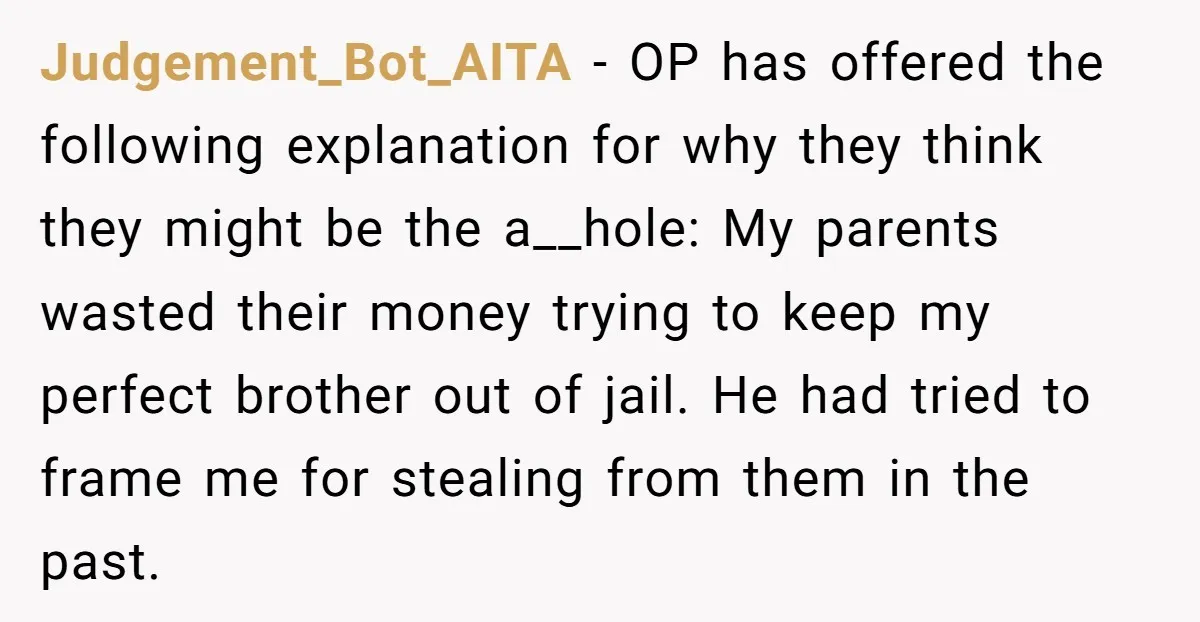 Judgement_Bot_AITA − OP has offered the following explanation for why they think they might be the a__hole: My parents wasted their money trying to keep my perfect brother out of...