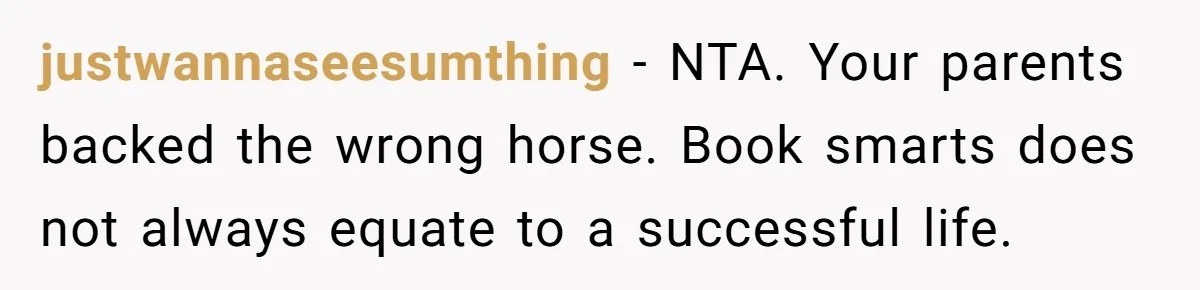 justwannaseesumthing − NTA. Your parents backed the wrong horse. Book smarts does not always equate to a successful life.
