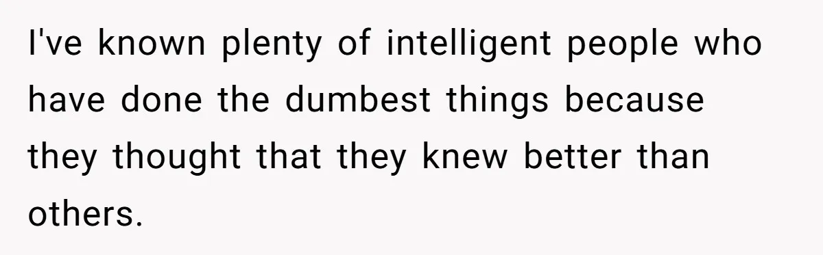 I've known plenty of intelligent people who have done the dumbest things because they thought that they knew better than others.