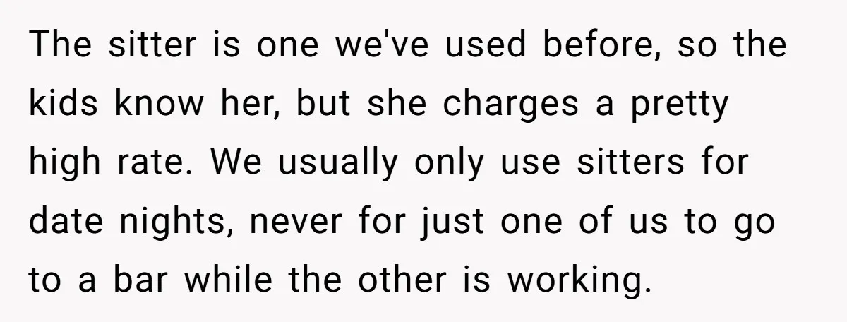 The sitter is one we've used before, so the kids know her, but she charges a pretty high rate. We usually only use sitters for date nights, never for just...
