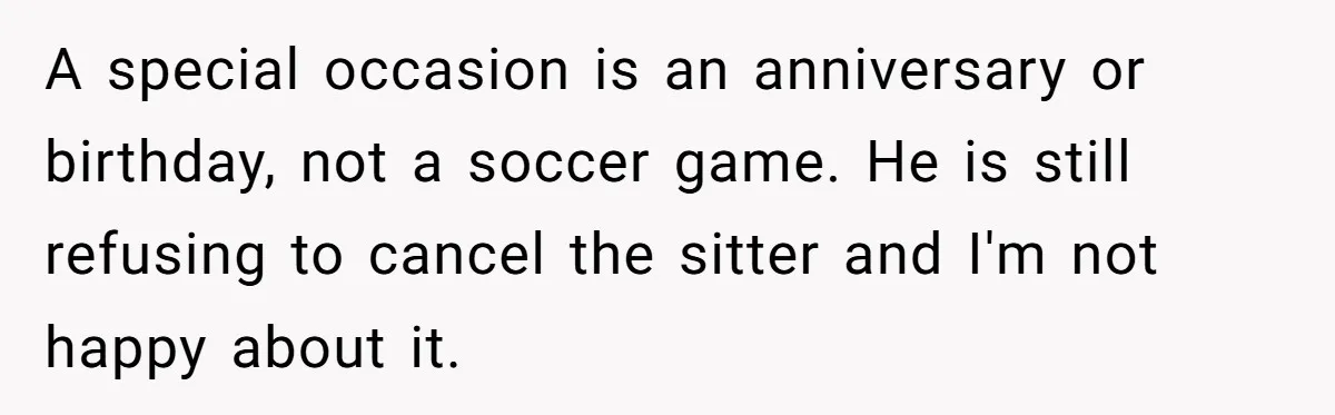 A special occasion is an anniversary or birthday, not a soccer game. He is still refusing to cancel the sitter and I'm not happy about it.