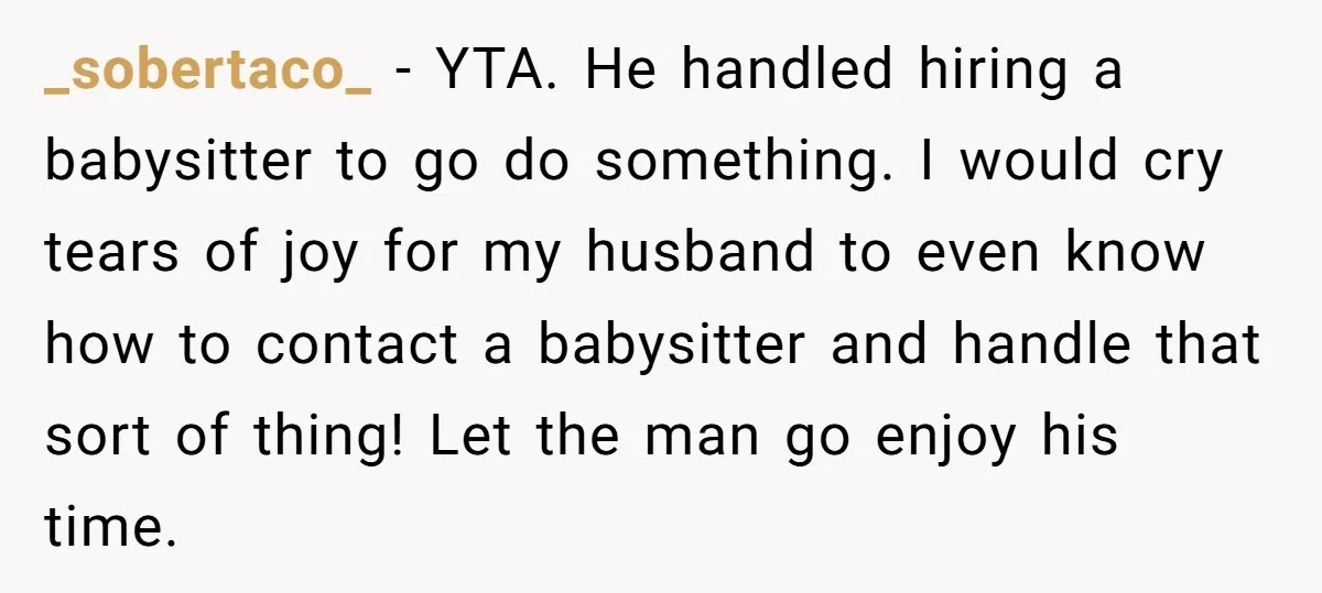 _sobertaco_ − YTA. He handled hiring a babysitter to go do something. I would cry tears of joy for my husband to even know how to contact a babysitter and...