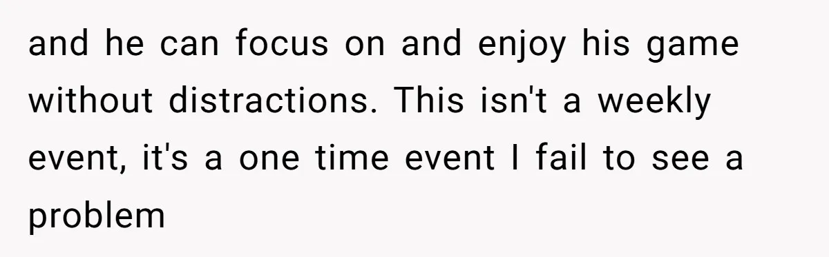 and he can focus on and enjoy his game without distractions. This isn't a weekly event, it's a one time event I fail to see a problem