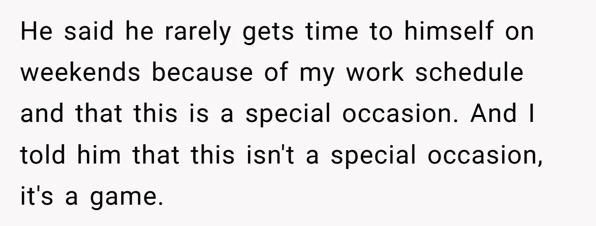 He said he rarely gets time to himself on weekends because of my work schedule and that this is a special occasion. And I told him that this isn't a...