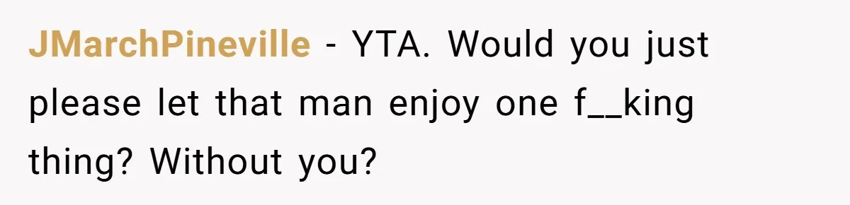 JMarchPineville − YTA. Would you just please let that man enjoy one f__king thing? Without you?